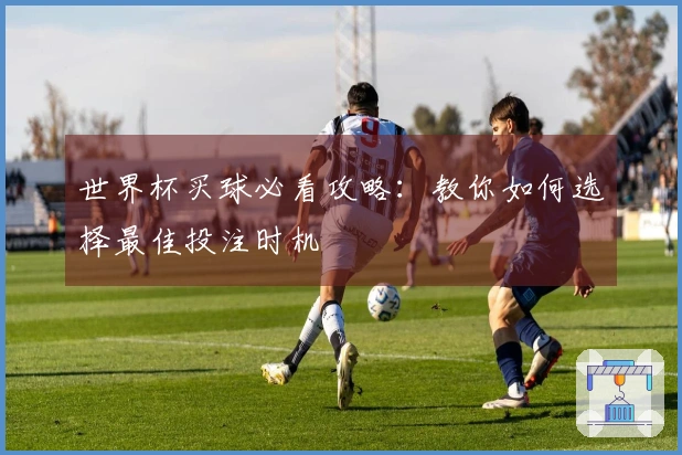 世界杯买球必看攻略：教你如何选择最佳投注时机
