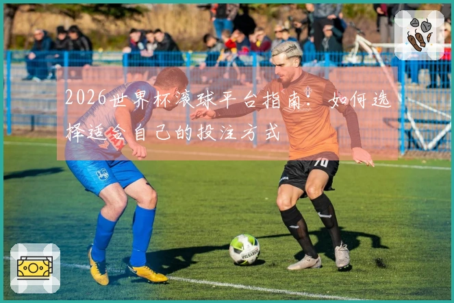 2026世界杯滚球平台指南：如何选择适合自己的投注方式