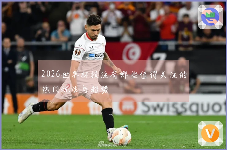 2026世界杯投注有哪些值得关注的热门玩法与趋势