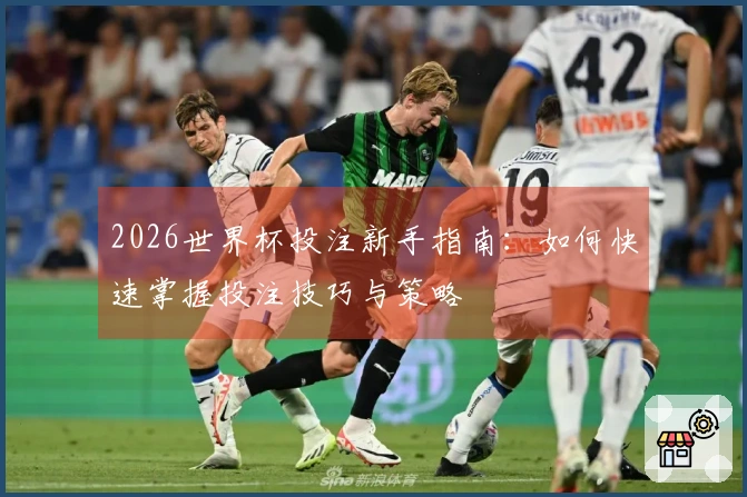 2026世界杯投注新手指南：如何快速掌握投注技巧与策略
