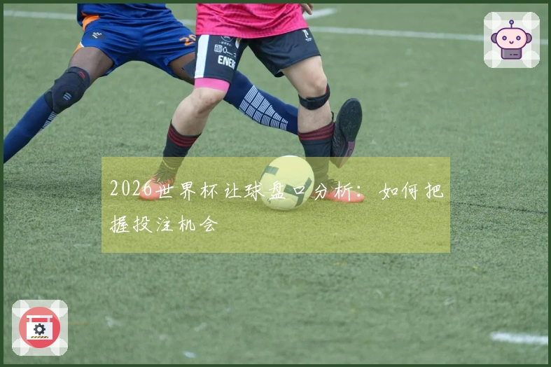 2026世界杯让球盘口分析：如何把握投注机会