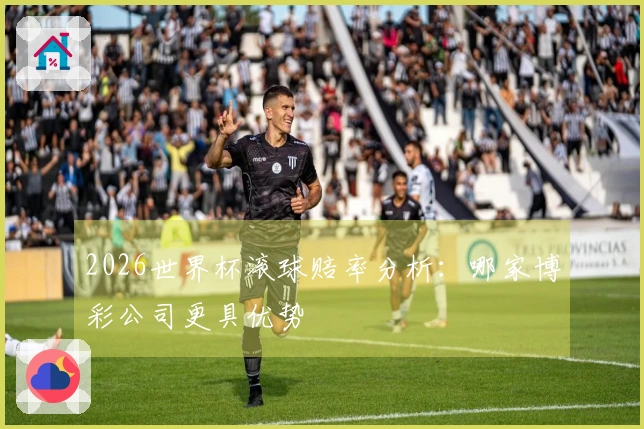 2026世界杯滚球赔率分析:哪家博彩公司更具优势