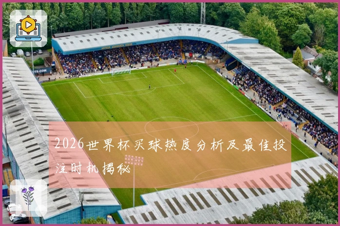 2026世界杯买球热度分析及最佳投注时机揭秘