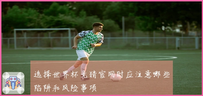 选择世界杯竞猜官网时应注意哪些陷阱和风险事项