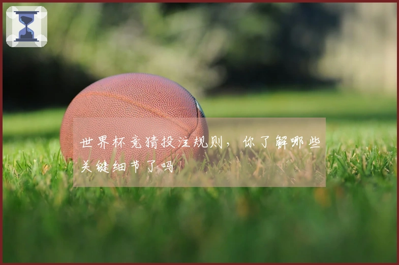 世界杯竞猜投注规则，你了解哪些关键细节了吗