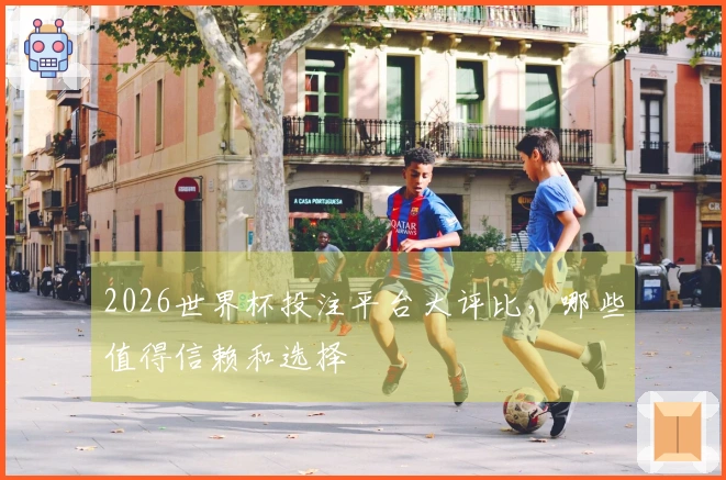 2026世界杯投注平台大评比，哪些值得信赖和选择