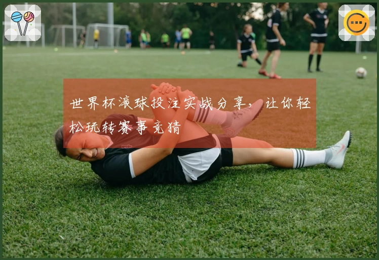 世界杯滚球投注实战分享，让你轻松玩转赛事竞猜
