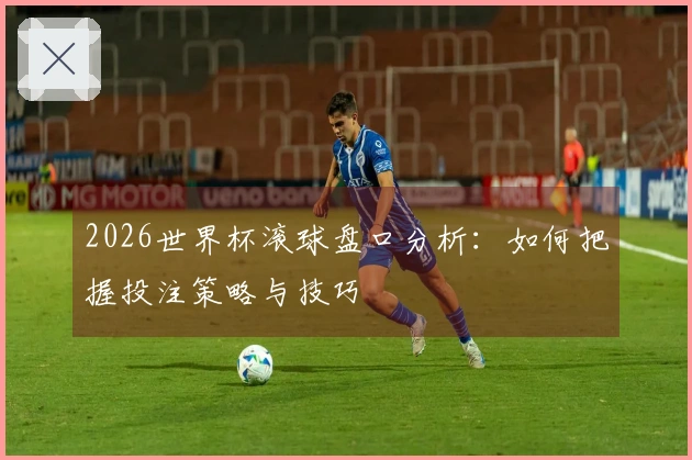 2026世界杯滚球盘口分析：如何把握投注策略与技巧
