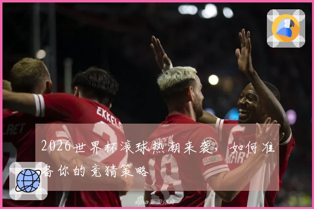 2026世界杯滚球热潮来袭，如何准备你的竞猜策略