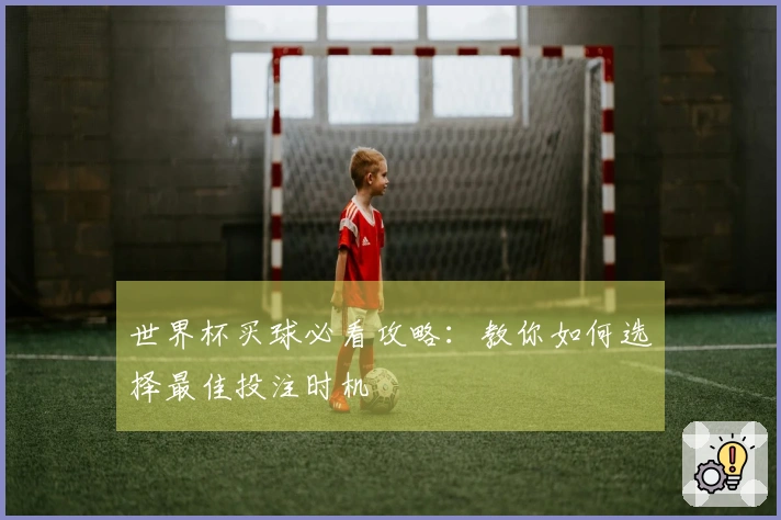 世界杯买球必看攻略：教你如何选择最佳投注时机