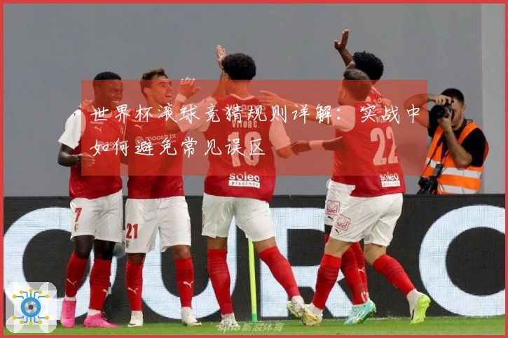 世界杯滚球竞猜规则详解：实战中如何避免常见误区