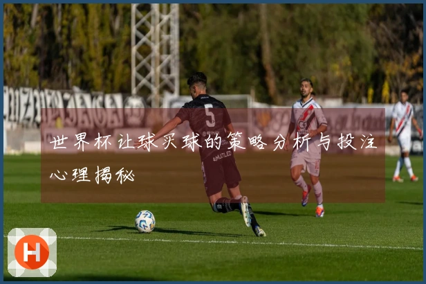 世界杯让球买球的策略分析与投注心理揭秘