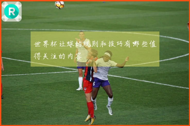 世界杯让球的规则和技巧有哪些值得关注的内容