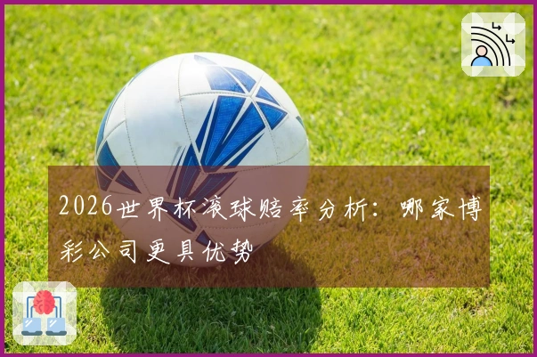 2026世界杯滚球赔率分析：哪家博彩公司更具优势