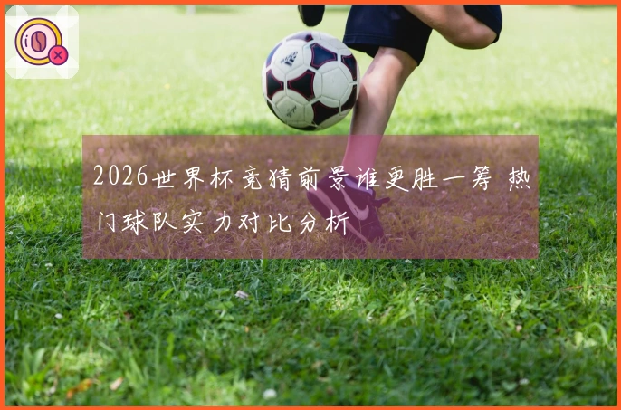 2026世界杯竞猜前景谁更胜一筹 热门球队实力对比分析