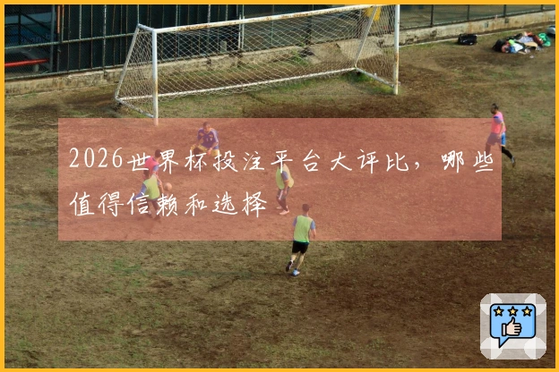 2026世界杯投注平台大评比，哪些值得信赖和选择