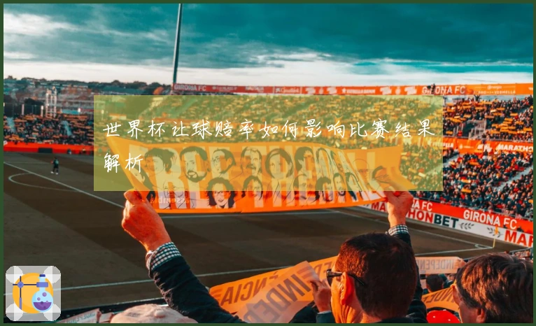 世界杯让球赔率如何影响比赛结果解析