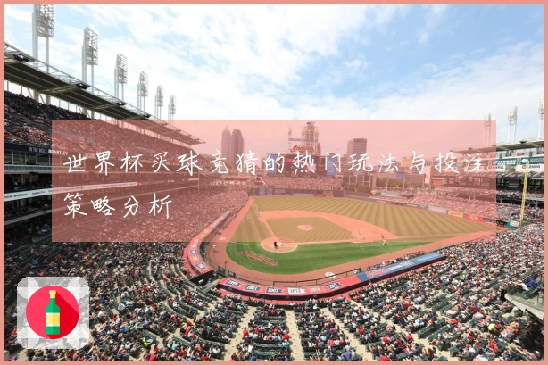 世界杯买球竞猜的热门玩法与投注策略分析
