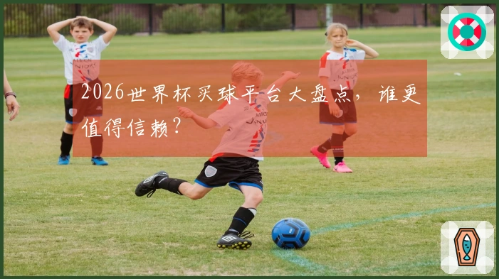 2026世界杯买球平台大盘点，谁更值得信赖？