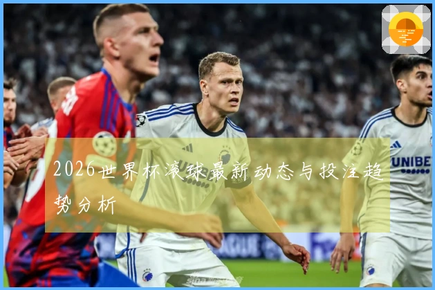 2026世界杯滚球最新动态与投注趋势分析