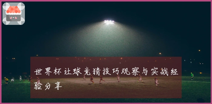 世界杯让球竞猜技巧观察与实战经验分享