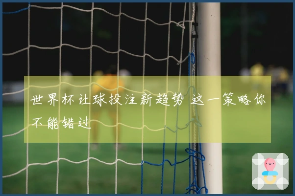世界杯让球投注新趋势 这一策略你不能错过