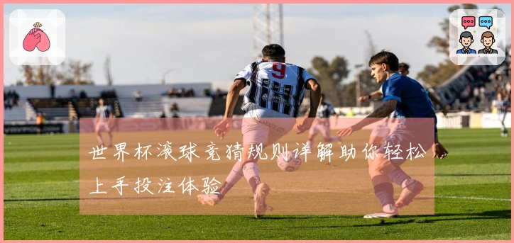 世界杯滚球竞猜规则详解助你轻松上手投注体验