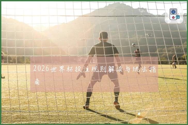 2026世界杯投注规则解读与玩法指南
