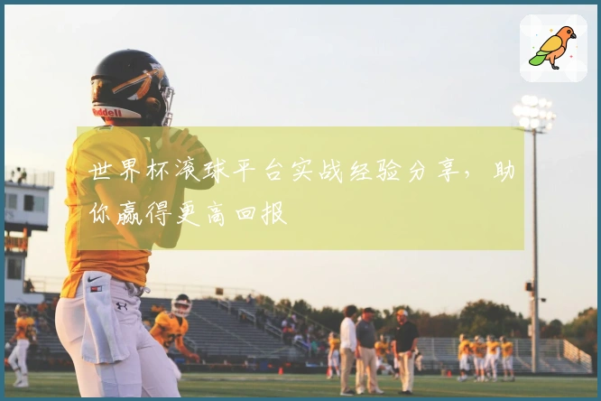 世界杯滚球平台实战经验分享，助你赢得更高回报