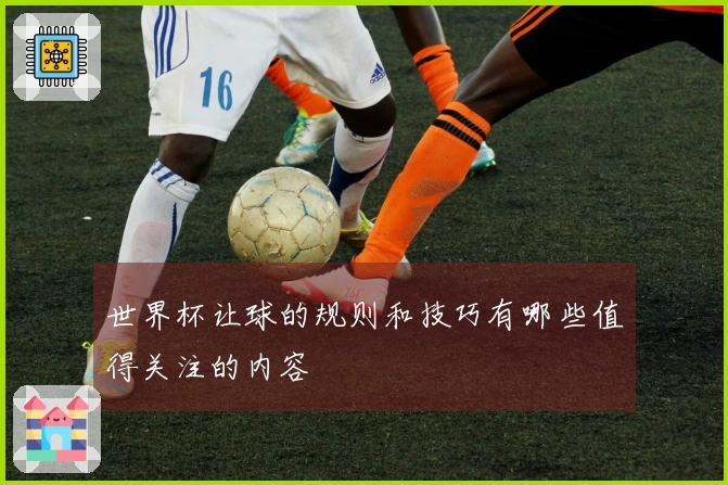世界杯让球的规则和技巧有哪些值得关注的内容