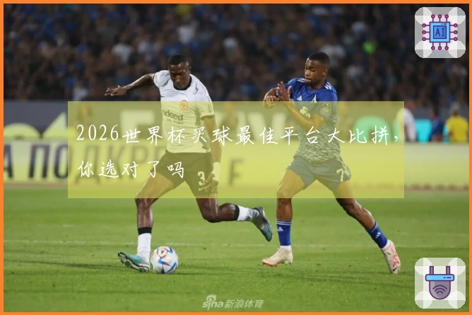 2026世界杯买球最佳平台大比拼，你选对了吗