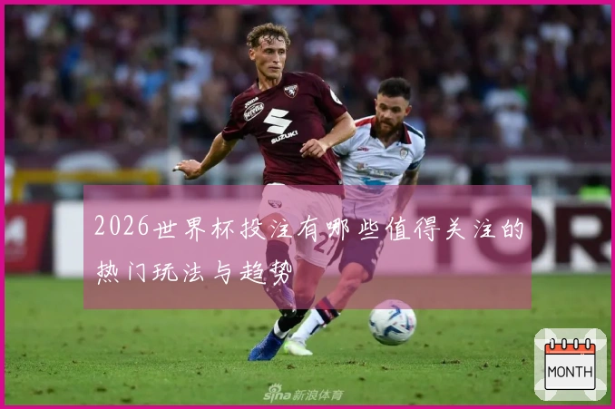 2026世界杯投注有哪些值得关注的热门玩法与趋势