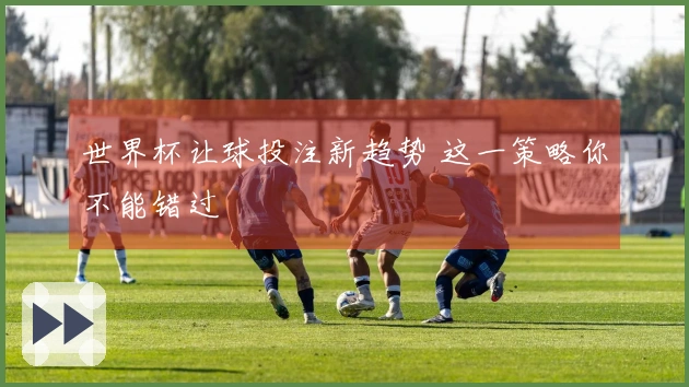 世界杯让球投注新趋势 这一策略你不能错过