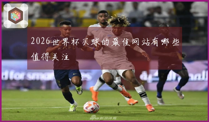 2026世界杯买球的最佳网站有哪些值得关注