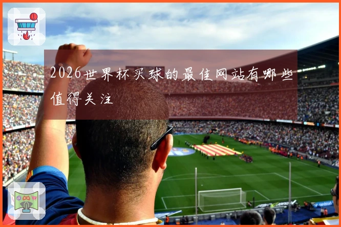 2026世界杯买球的最佳网站有哪些值得关注