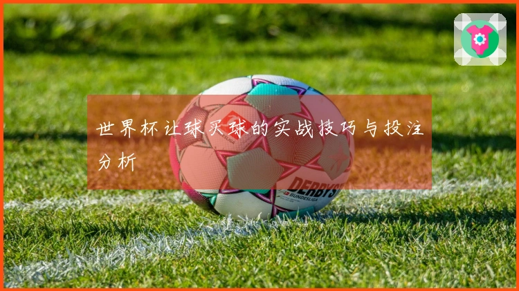 世界杯让球买球的实战技巧与投注分析