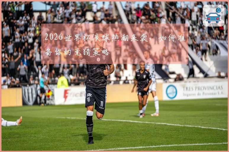 2026世界杯滚球热潮来袭，如何准备你的竞猜策略
