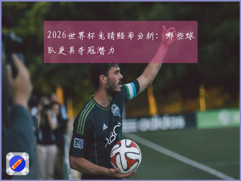 2026世界杯竞猜赔率分析：哪些球队更具夺冠潜力