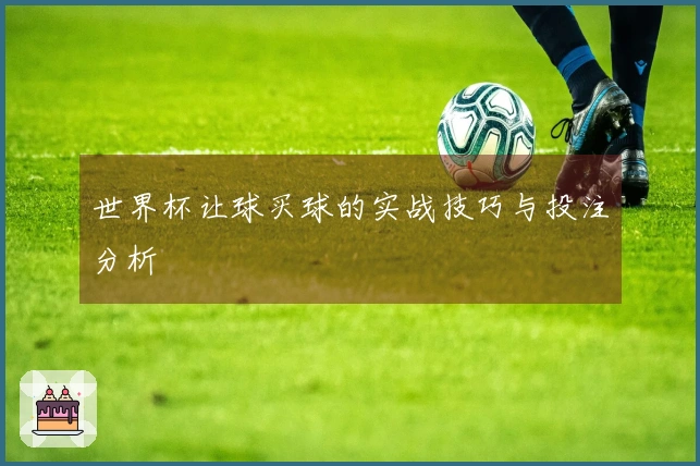 世界杯让球买球的实战技巧与投注分析