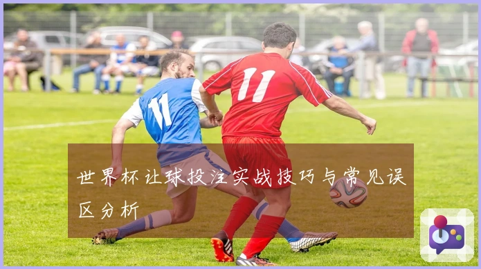 世界杯让球投注实战技巧与常见误区分析