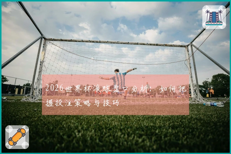 2026世界杯滚球盘口分析：如何把握投注策略与技巧