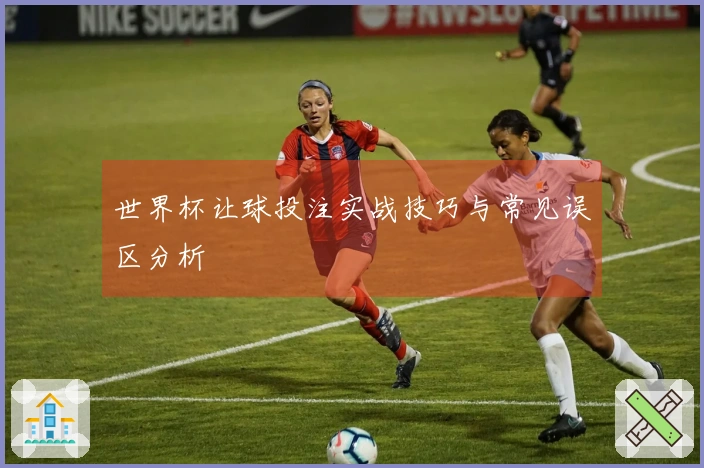 世界杯让球投注实战技巧与常见误区分析