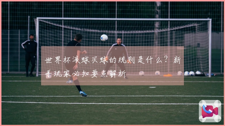 世界杯滚球买球的规则是什么？新手玩家必知要点解析