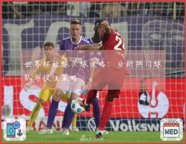 世界杯让球买球攻略：分析热门球队与投注策略